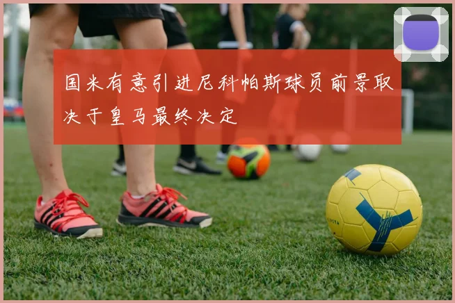 国米有意引进尼科帕斯球员前景取决于皇马最终决定
