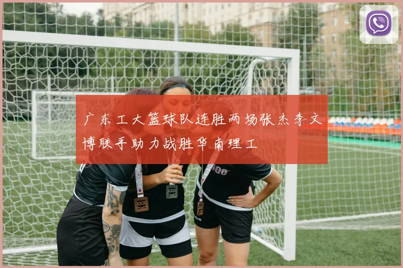 广东工大篮球队连胜两场张杰李文博联手助力战胜华南理工