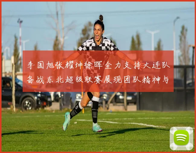 李国旭张耀坤徐晖全力支持大连队备战东北超级联赛展现团队精神与合作力量