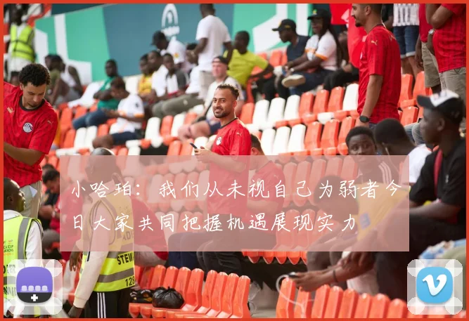 小哈珀：我们从未视自己为弱者今日大家共同把握机遇展现实力
