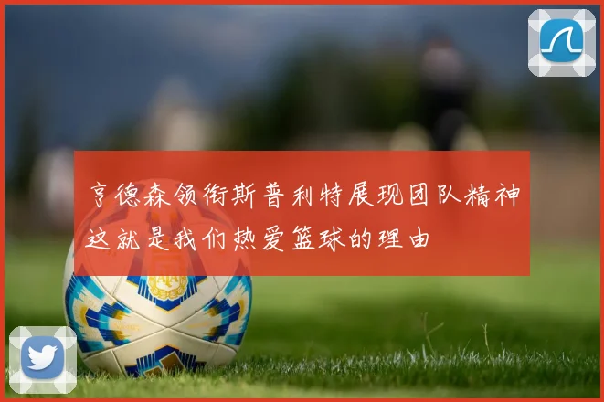 亨德森领衔斯普利特展现团队精神这就是我们热爱篮球的理由