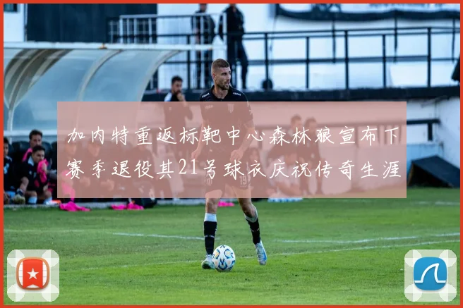 加内特重返标靶中心森林狼宣布下赛季退役其21号球衣庆祝传奇生涯
