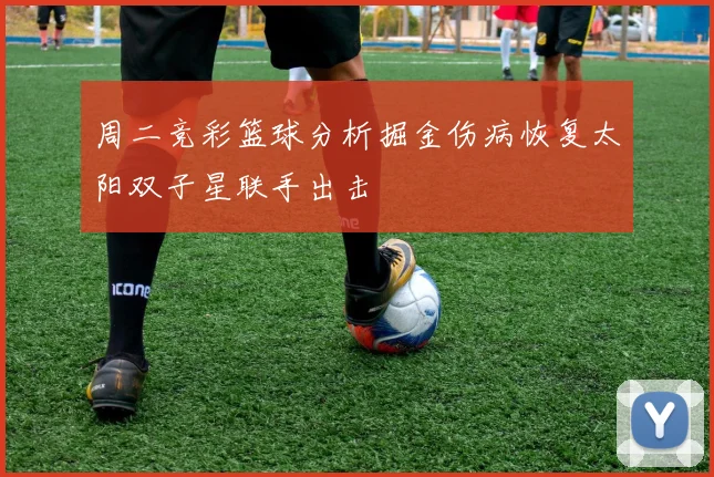 周二竞彩篮球分析掘金伤病恢复太阳双子星联手出击