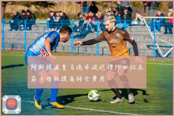 阿斯报道皇马选举延迟穆帅回归本菲卡借机提高转会费用