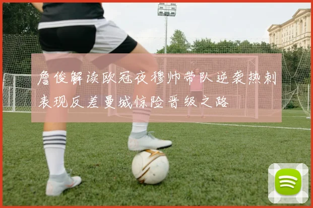 詹俊解读欧冠夜穆帅带队逆袭热刺表现反差曼城惊险晋级之路