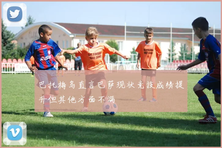 巴托梅乌直言巴萨现状竞技成绩提升但其他方面不满