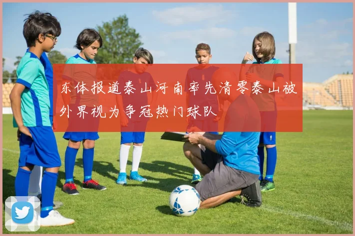 东体报道泰山河南率先清零泰山被外界视为争冠热门球队