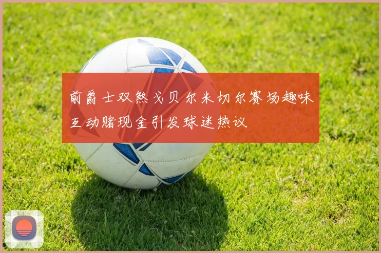 前爵士双煞戈贝尔米切尔赛场趣味互动赌现金引发球迷热议