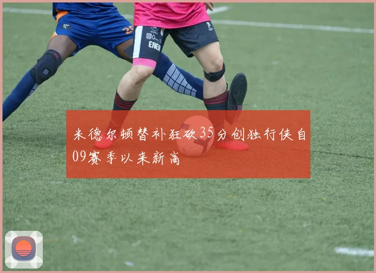 米德尔顿替补狂砍35分创独行侠自09赛季以来新高