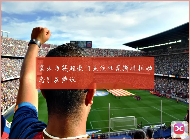 国米与英超豪门关注帕莱斯特拉动态引发热议
