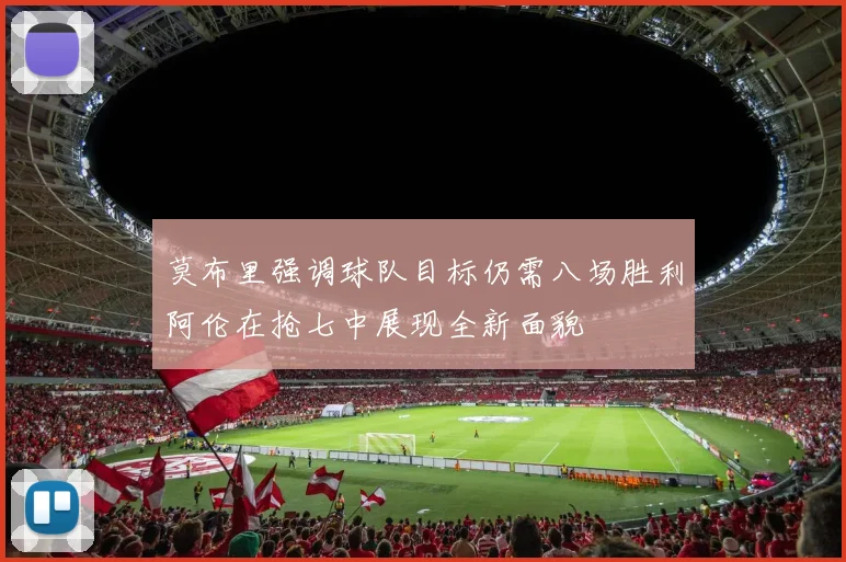 莫布里强调球队目标仍需八场胜利阿伦在抢七中展现全新面貌