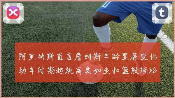 阿里纳斯直言詹姆斯年龄显著变化幼年时期起跳高度如坐扣篮般轻松