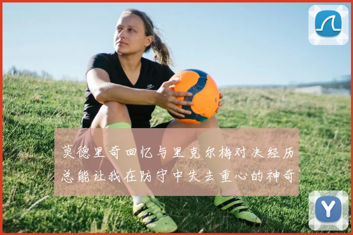 莫德里奇回忆与里克尔梅对决经历总能让我在防守中失去重心的神奇球员