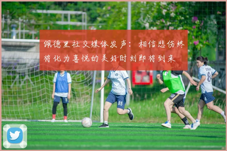 佩德里社交媒体发声：相信悲伤终将化为喜悦的美好时刻即将到来