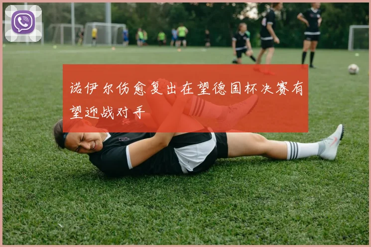 诺伊尔伤愈复出在望德国杯决赛有望迎战对手