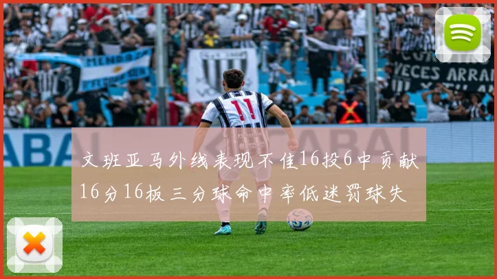 文班亚马外线表现不佳16投6中贡献16分16板三分球命中率低迷罚球失准影响球队表现