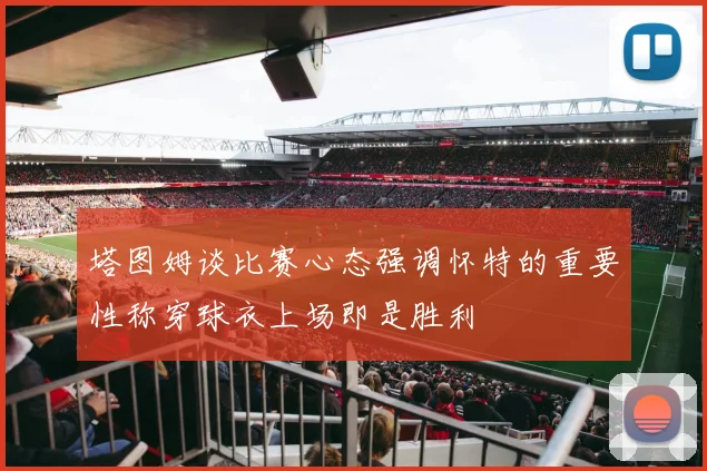 塔图姆谈比赛心态强调怀特的重要性称穿球衣上场即是胜利