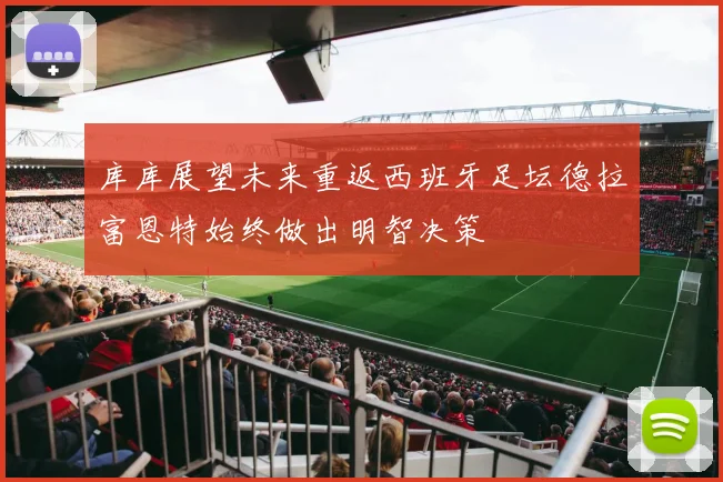 库库展望未来重返西班牙足坛德拉富恩特始终做出明智决策