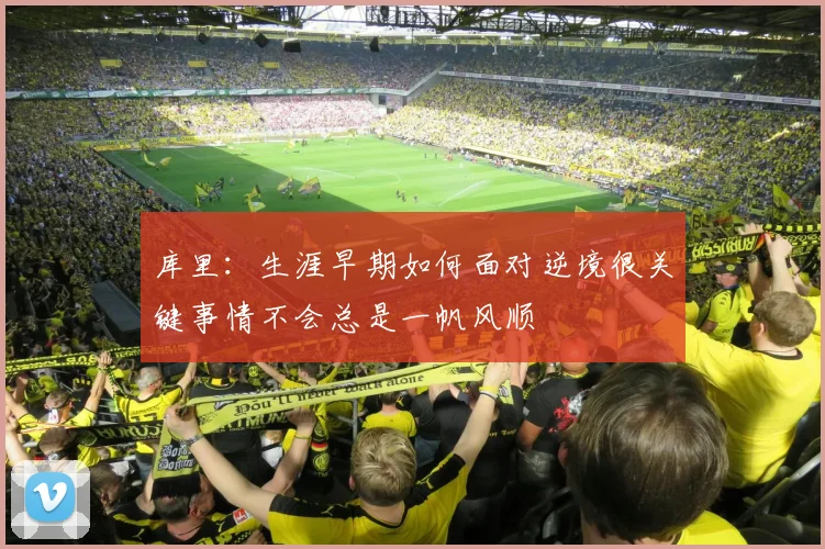 库里：生涯早期如何面对逆境很关键事情不会总是一帆风顺