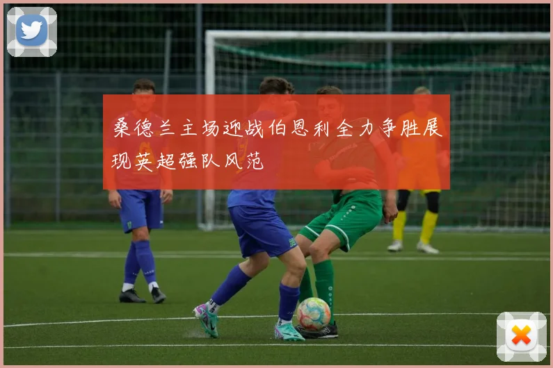 桑德兰主场迎战伯恩利全力争胜展现英超强队风范