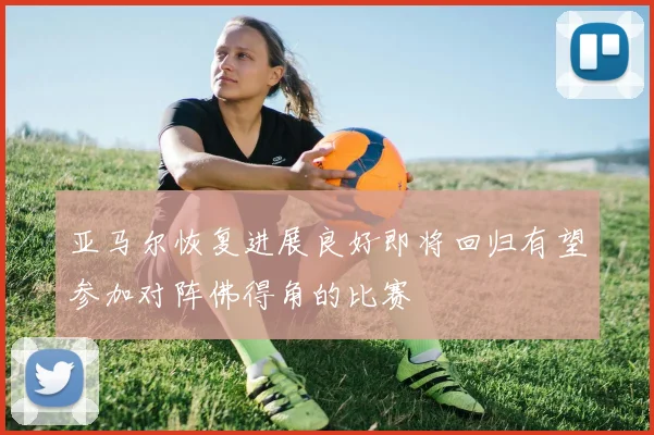 亚马尔恢复进展良好即将回归有望参加对阵佛得角的比赛