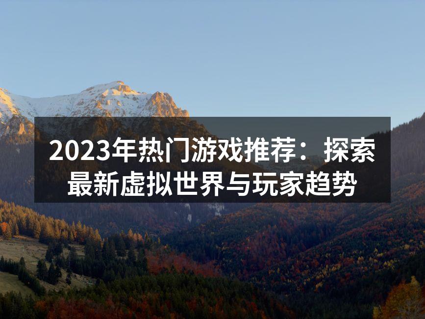 2023年热门游戏推荐：探索最新虚拟世界与玩家趋势