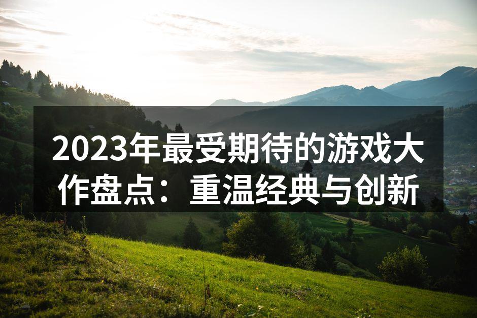 2023年最受期待的游戏大作盘点：重温经典与创新