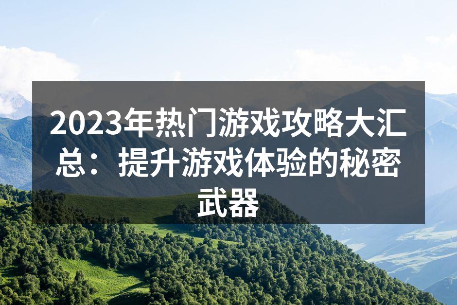 2023年热门游戏攻略大汇总：提升游戏体验的秘密武器