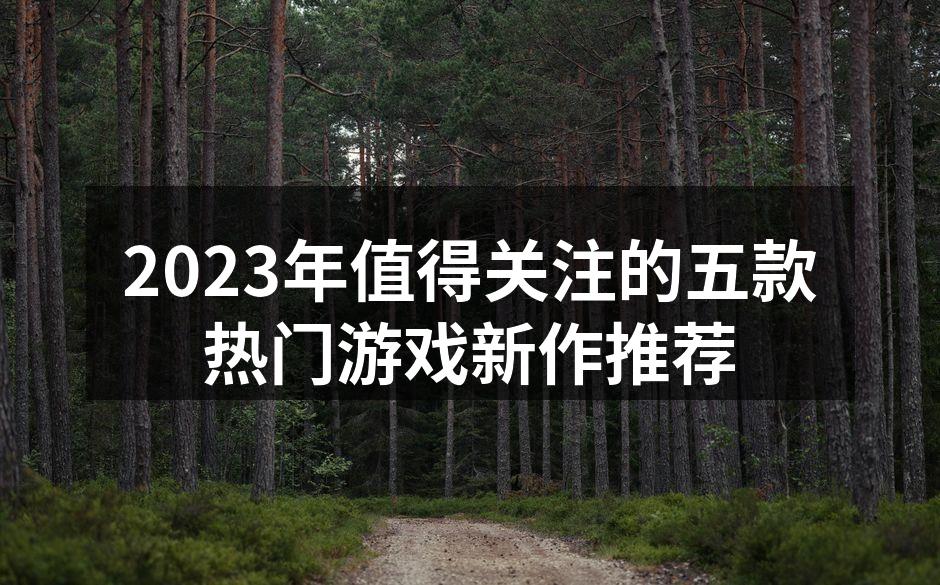2023年值得关注的五款热门游戏新作推荐