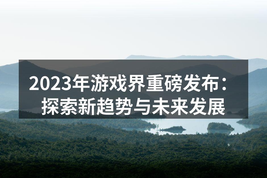 2023年游戏界重磅发布：探索新趋势与未来发展